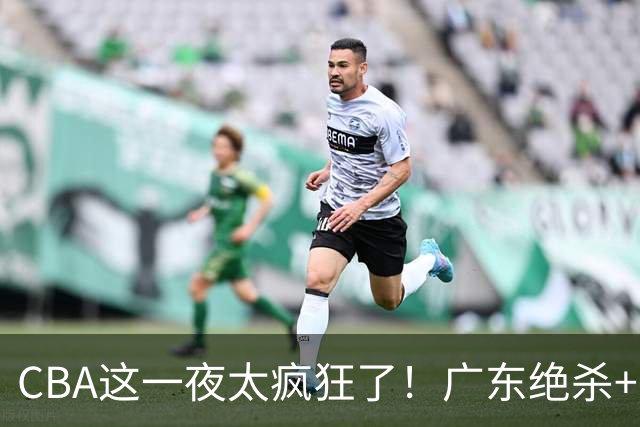 CBA这一夜太疯狂了！广东绝杀+新疆1分险胜：辽篮苦主51分溃败！